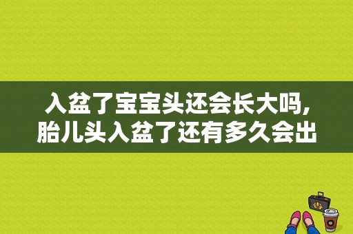 入盆了宝宝头还会长大吗,胎儿头入盆了还有多久会出生  第1张