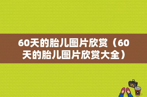 60天的胎儿图片欣赏（60天的胎儿图片欣赏大全）  第1张
