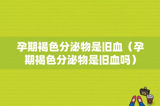 孕期褐色分泌物是旧血（孕期褐色分泌物是旧血吗）
