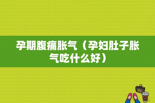 孕期腹痛胀气（孕妇肚子胀气吃什么好）