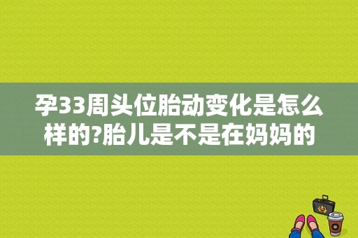 孕33周头位胎动变化是怎么样的?胎儿是不是在妈妈的肚子里转动呢,怀孕胎儿的变化过程