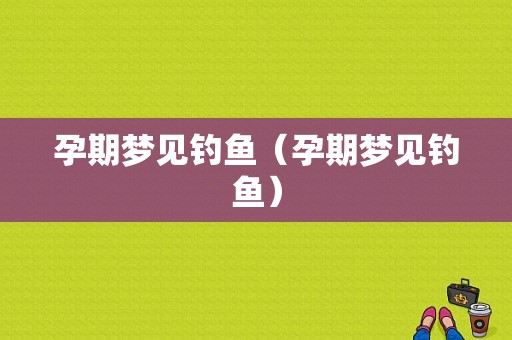 孕期梦见钓鱼（孕期梦见钓鱼）