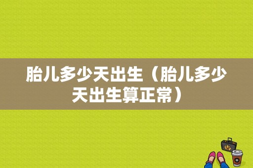 胎儿多少天出生（胎儿多少天出生算正常）