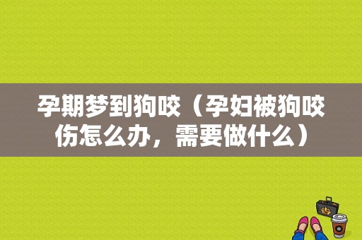 孕期梦到狗咬（孕妇被狗咬伤怎么办，需要做什么）