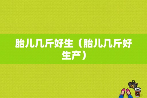胎儿几斤好生（胎儿几斤好生产）