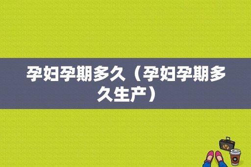 孕妇孕期多久（孕妇孕期多久生产）