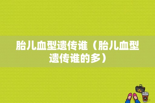 胎儿血型遗传谁（胎儿血型遗传谁的多）