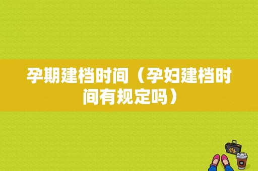 孕期建档时间（孕妇建档时间有规定吗）