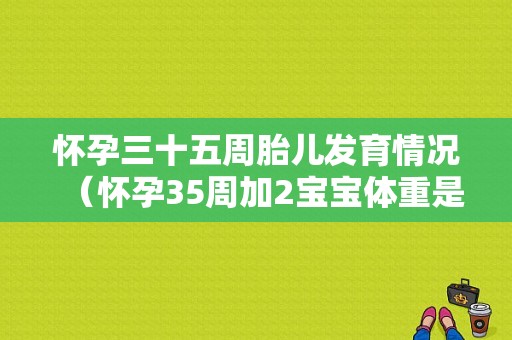 怀孕三十五周胎儿发育情况（怀孕35周加2宝宝体重是4斤多正常吗）