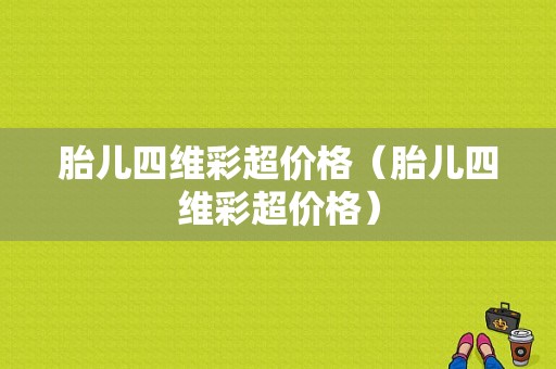 胎儿四维彩超价格（胎儿四维彩超价格）