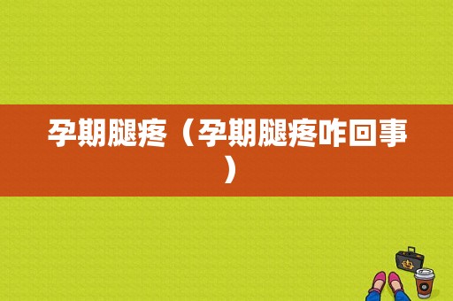 孕期腿疼（孕期腿疼咋回事）