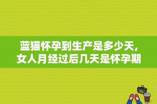 蓝猫怀孕到生产是多少天,女人月经过后几天是怀孕期  第1张