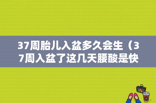 37周胎儿入盆多久会生（37周入盆了这几天腰酸是快要生了吗）