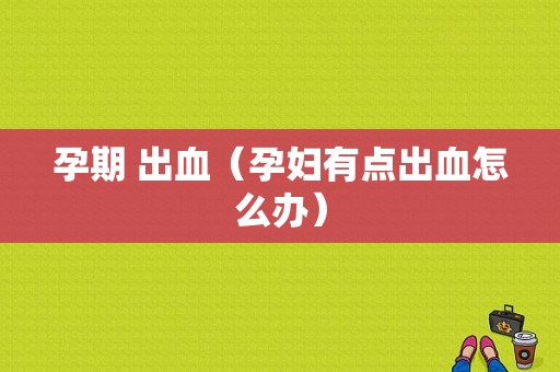 孕期 出血（孕妇有点出血怎么办）