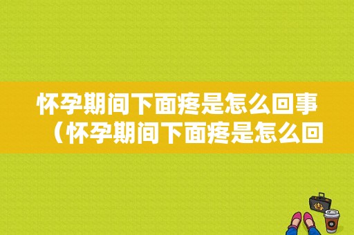 怀孕期间下面疼是怎么回事（怀孕期间下面疼是怎么回事）