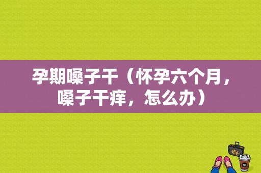 孕期嗓子干（怀孕六个月，嗓子干痒，怎么办）
