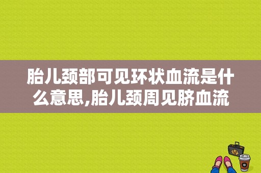 胎儿颈部可见环状血流是什么意思,胎儿颈周见脐血流信号呈U型