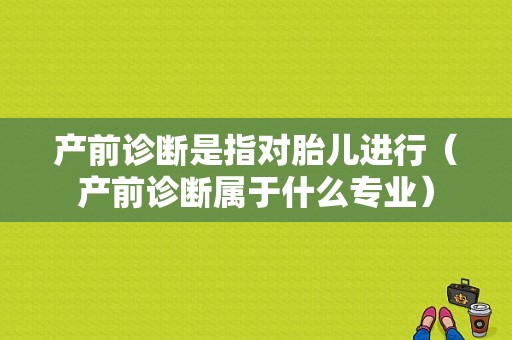 产前诊断是指对胎儿进行（产前诊断属于什么专业）