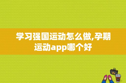 学习强国运动怎么做,孕期运动app哪个好