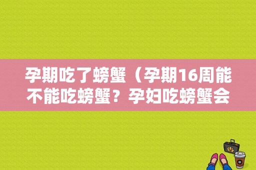 孕期吃了螃蟹（孕期16周能不能吃螃蟹？孕妇吃螃蟹会不会流产）  第1张