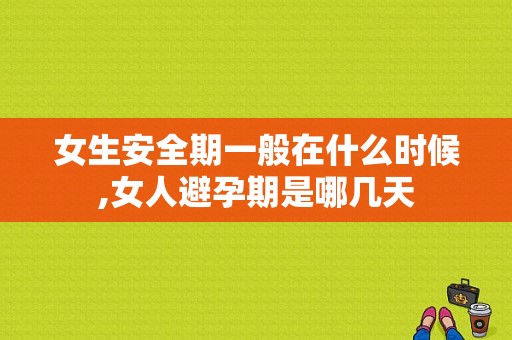 女生安全期一般在什么时候,女人避孕期是哪几天