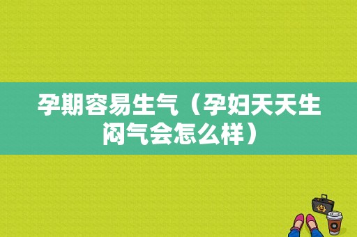 孕期容易生气（孕妇天天生闷气会怎么样）