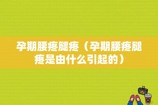 孕期腰疼腿疼（孕期腰疼腿疼是由什么引起的）