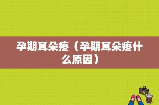 孕期耳朵疼（孕期耳朵疼什么原因）