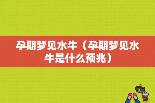孕期梦见水牛（孕期梦见水牛是什么预兆）