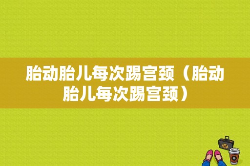 胎动胎儿每次踢宫颈（胎动胎儿每次踢宫颈）