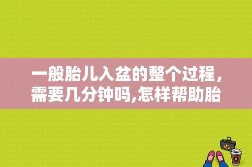 一般胎儿入盆的整个过程，需要几分钟吗,怎样帮助胎儿入盆快一点  第1张
