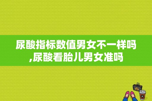 尿酸指标数值男女不一样吗,尿酸看胎儿男女准吗