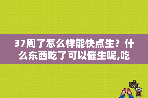 37周了怎么样能快点生？什么东西吃了可以催生呢,吃什么可以让胎儿发动快
