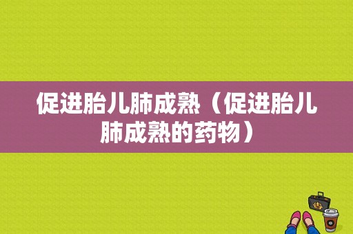 促进胎儿肺成熟（促进胎儿肺成熟的药物）