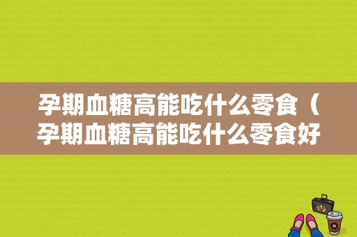 孕期血糖高能吃什么零食（孕期血糖高能吃什么零食好）  第1张