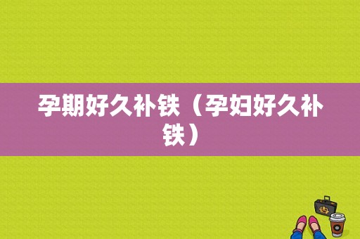 孕期好久补铁（孕妇好久补铁）