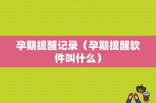 孕期提醒记录（孕期提醒软件叫什么）