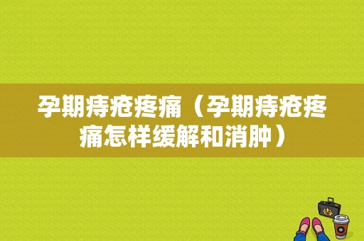 孕期痔疮疼痛（孕期痔疮疼痛怎样缓解和消肿）