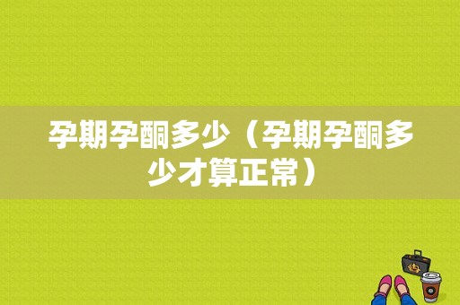 孕期孕酮多少（孕期孕酮多少才算正常）