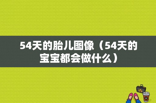 54天的胎儿图像（54天的宝宝都会做什么）