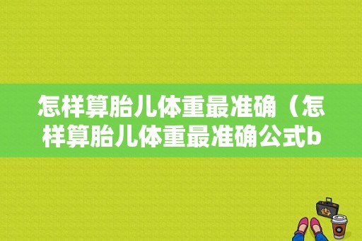 怎样算胎儿体重最准确（怎样算胎儿体重最准确公式b超单子的字母代码）