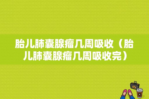 胎儿肺囊腺瘤几周吸收（胎儿肺囊腺瘤几周吸收完）