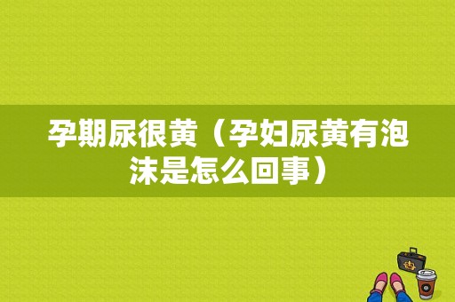 孕期尿很黄（孕妇尿黄有泡沫是怎么回事）