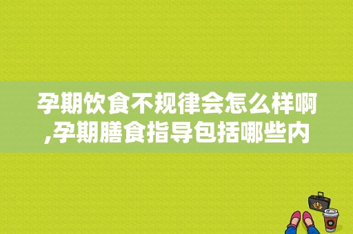 孕期饮食不规律会怎么样啊,孕期膳食指导包括哪些内容