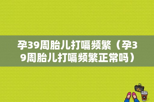 孕39周胎儿打嗝频繁（孕39周胎儿打嗝频繁正常吗）