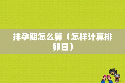 排孕期怎么算（怎样计算排卵日）