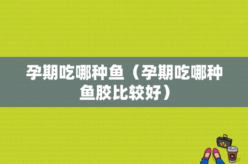 孕期吃哪种鱼（孕期吃哪种鱼胶比较好）  第1张