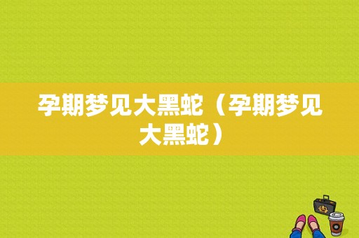 孕期梦见大黑蛇（孕期梦见大黑蛇）