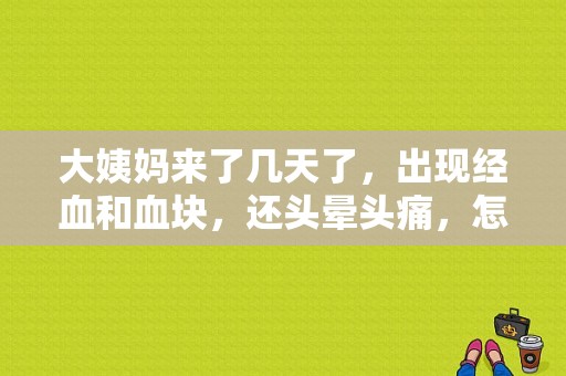 大姨妈来了几天了，出现经血和血块，还头晕头痛，怎么办,孕期头晕头疼身上没劲怎么回事