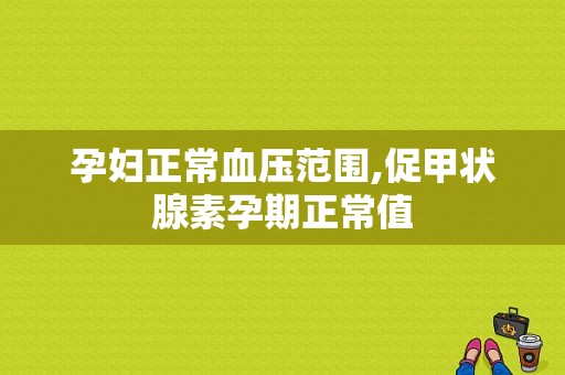 孕妇正常血压范围,促甲状腺素孕期正常值